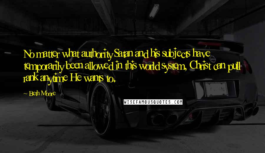 Beth Moore Quotes: No matter what authority Satan and his subjects have temporarily been allowed in this world system, Christ can pull rank anytime He wants to.