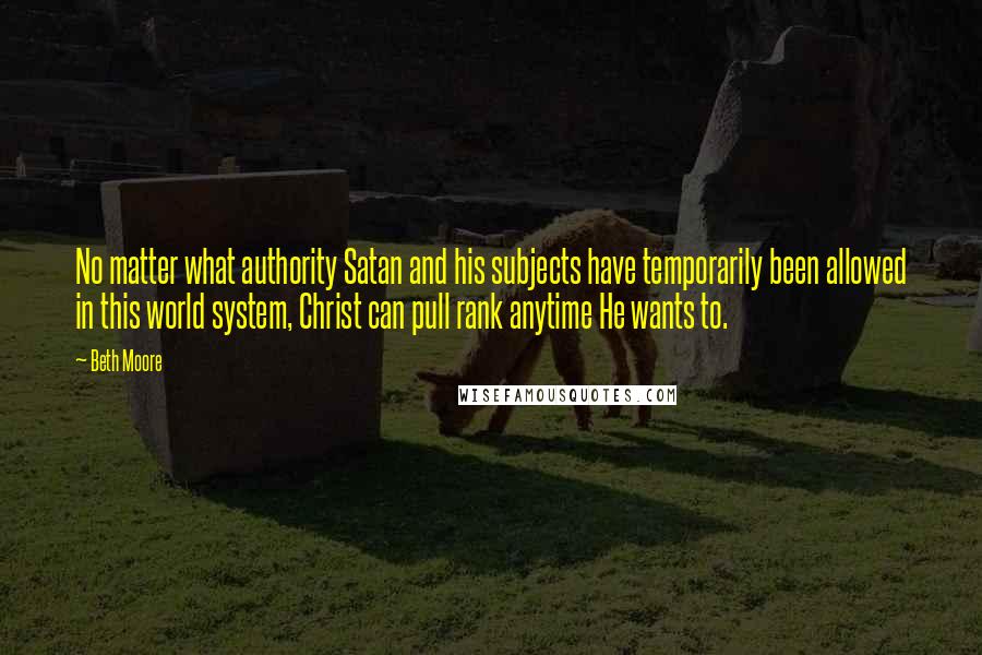 Beth Moore Quotes: No matter what authority Satan and his subjects have temporarily been allowed in this world system, Christ can pull rank anytime He wants to.