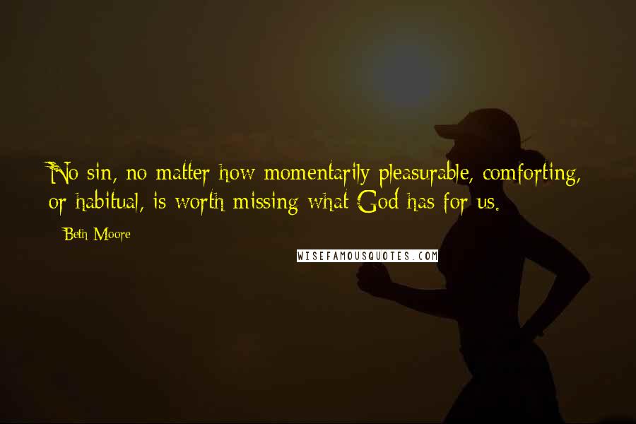 Beth Moore Quotes: No sin, no matter how momentarily pleasurable, comforting, or habitual, is worth missing what God has for us.