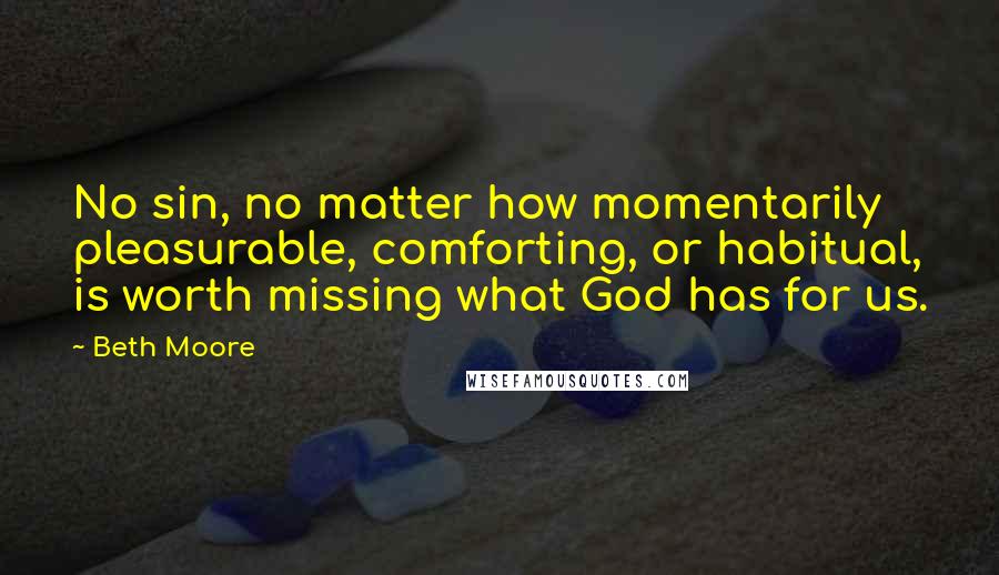 Beth Moore Quotes: No sin, no matter how momentarily pleasurable, comforting, or habitual, is worth missing what God has for us.