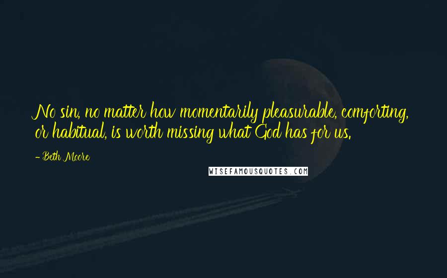 Beth Moore Quotes: No sin, no matter how momentarily pleasurable, comforting, or habitual, is worth missing what God has for us.