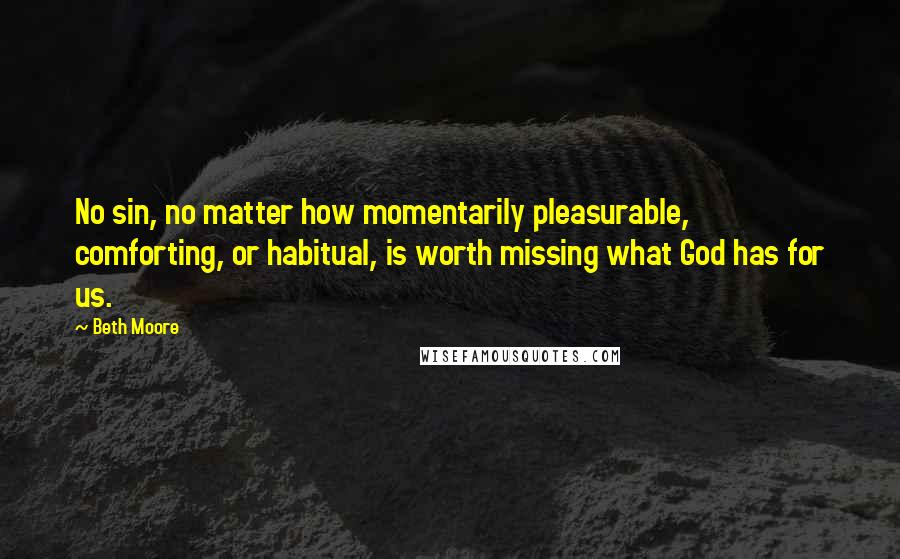 Beth Moore Quotes: No sin, no matter how momentarily pleasurable, comforting, or habitual, is worth missing what God has for us.