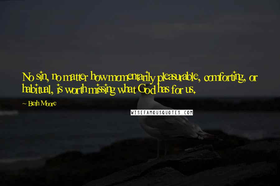 Beth Moore Quotes: No sin, no matter how momentarily pleasurable, comforting, or habitual, is worth missing what God has for us.
