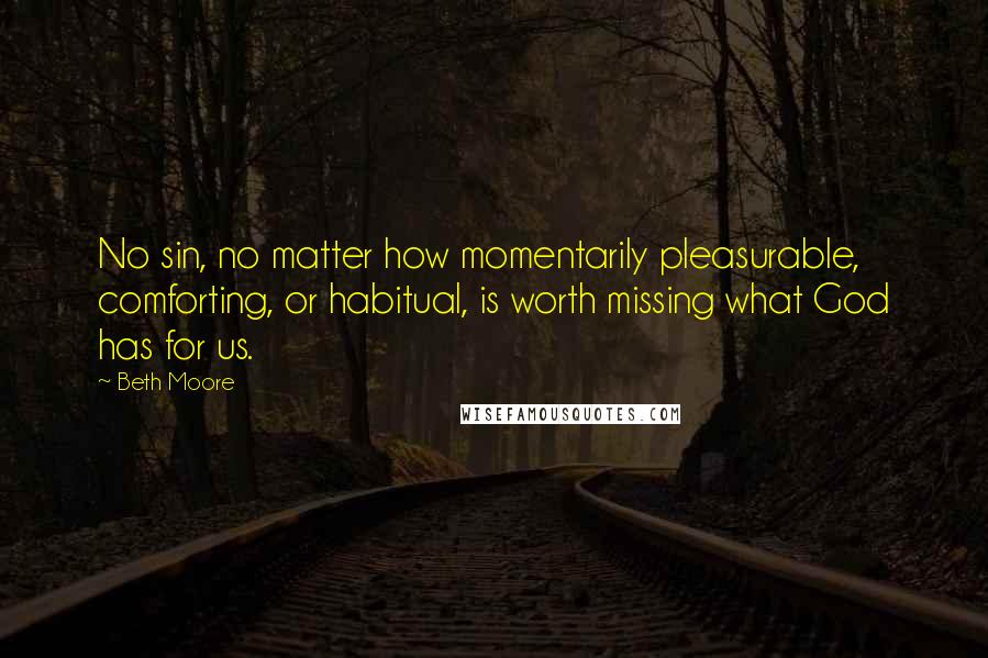 Beth Moore Quotes: No sin, no matter how momentarily pleasurable, comforting, or habitual, is worth missing what God has for us.