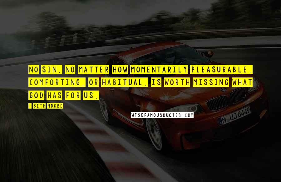 Beth Moore Quotes: No sin, no matter how momentarily pleasurable, comforting, or habitual, is worth missing what God has for us.