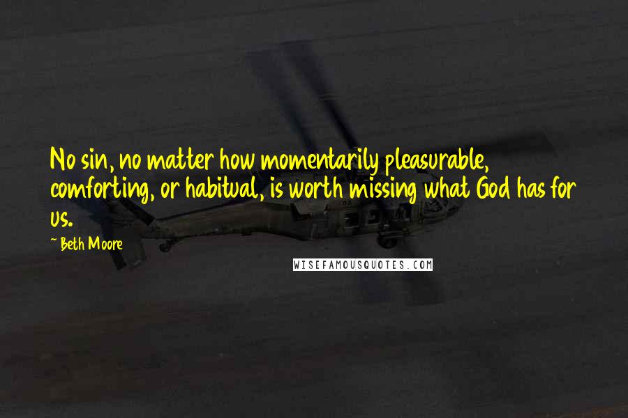 Beth Moore Quotes: No sin, no matter how momentarily pleasurable, comforting, or habitual, is worth missing what God has for us.