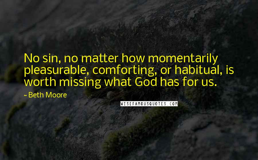 Beth Moore Quotes: No sin, no matter how momentarily pleasurable, comforting, or habitual, is worth missing what God has for us.