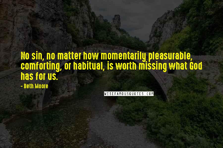 Beth Moore Quotes: No sin, no matter how momentarily pleasurable, comforting, or habitual, is worth missing what God has for us.