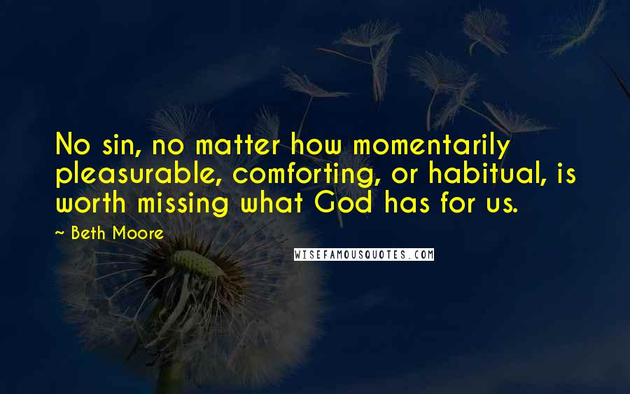 Beth Moore Quotes: No sin, no matter how momentarily pleasurable, comforting, or habitual, is worth missing what God has for us.