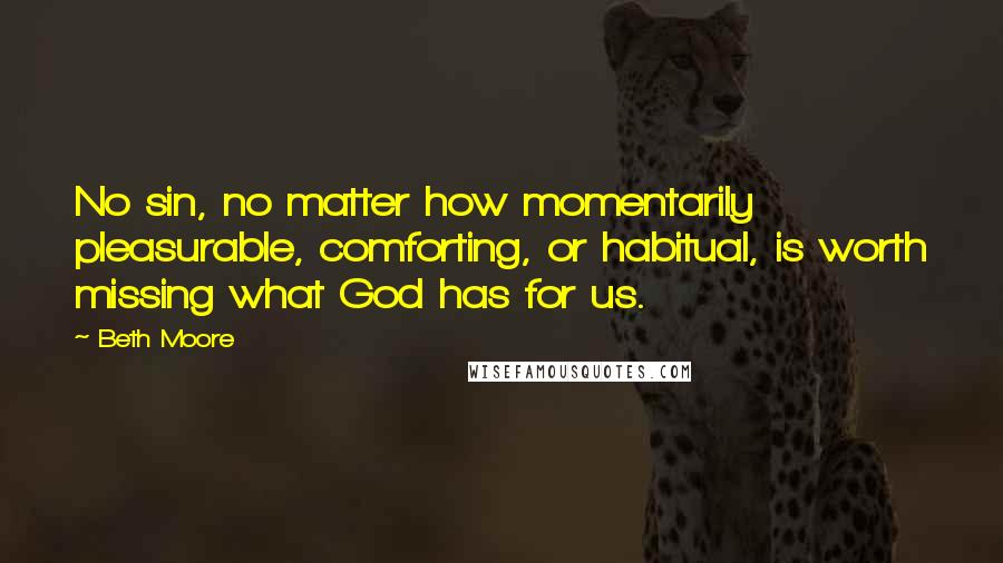 Beth Moore Quotes: No sin, no matter how momentarily pleasurable, comforting, or habitual, is worth missing what God has for us.