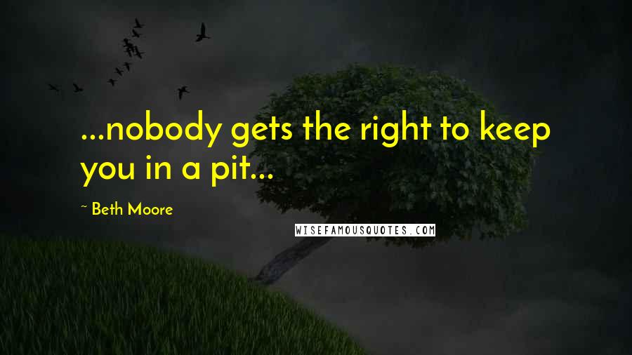 Beth Moore Quotes: ...nobody gets the right to keep you in a pit...