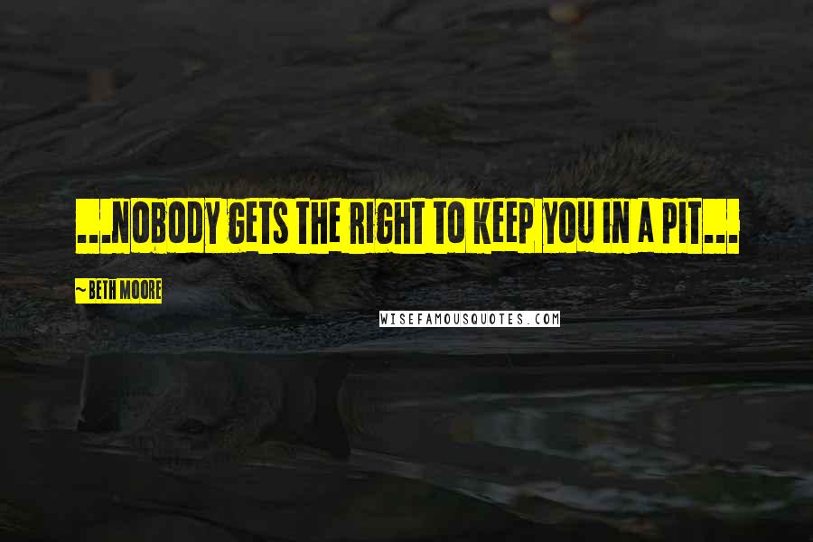 Beth Moore Quotes: ...nobody gets the right to keep you in a pit...