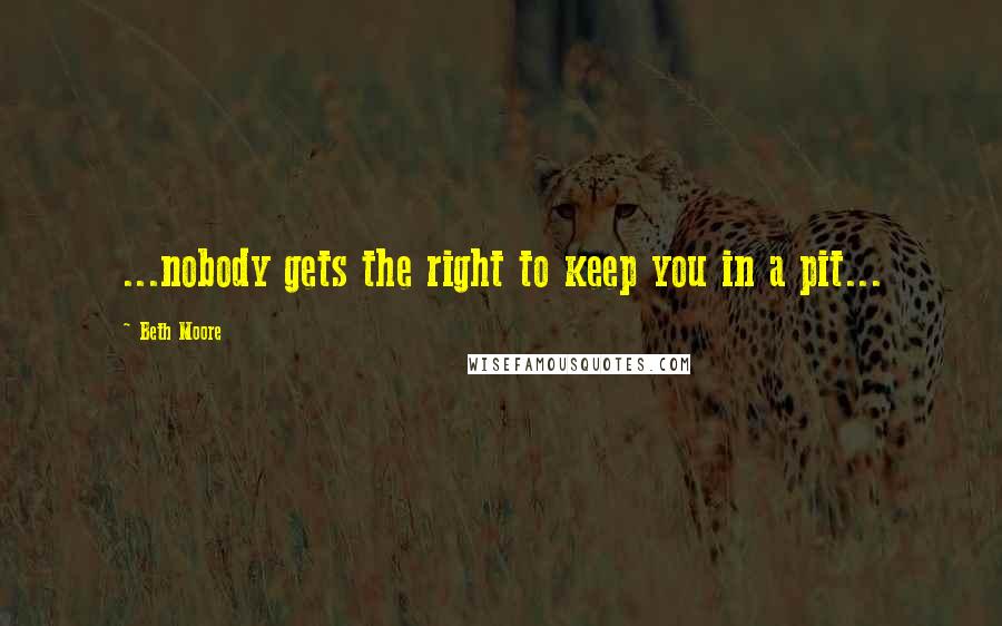 Beth Moore Quotes: ...nobody gets the right to keep you in a pit...