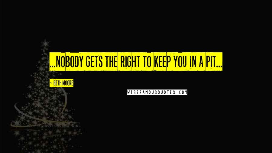 Beth Moore Quotes: ...nobody gets the right to keep you in a pit...