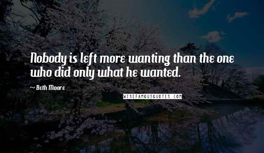 Beth Moore Quotes: Nobody is left more wanting than the one who did only what he wanted.