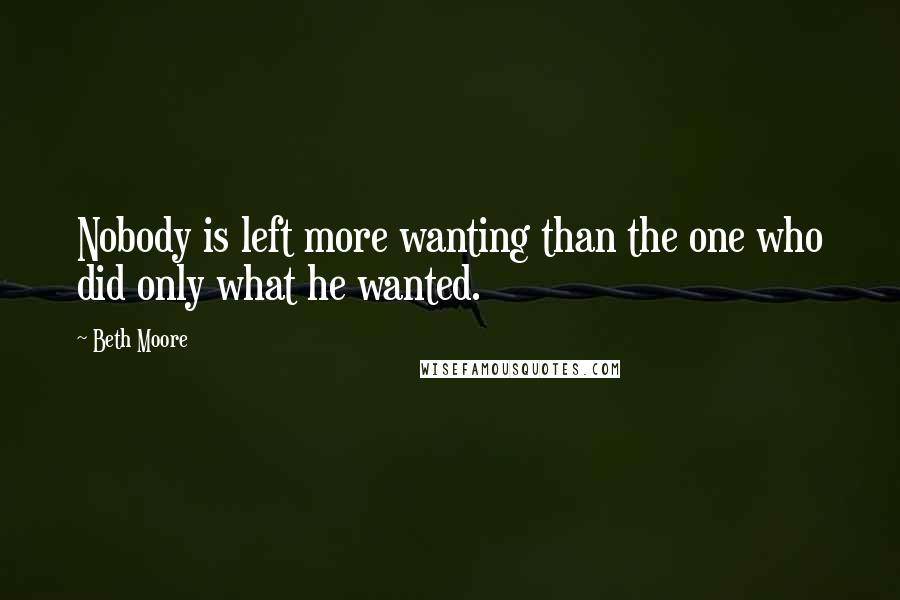 Beth Moore Quotes: Nobody is left more wanting than the one who did only what he wanted.