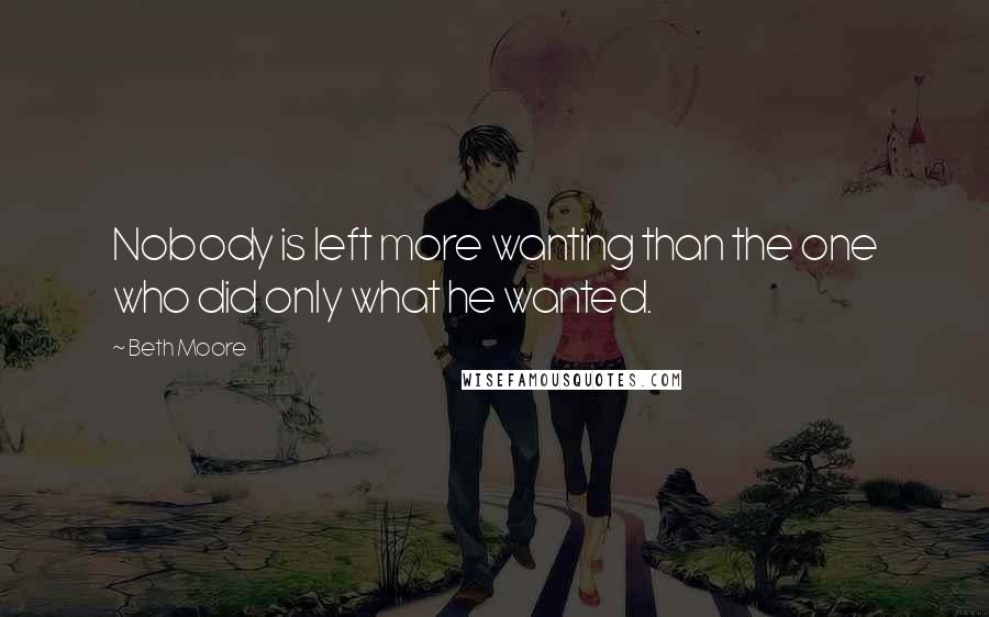 Beth Moore Quotes: Nobody is left more wanting than the one who did only what he wanted.