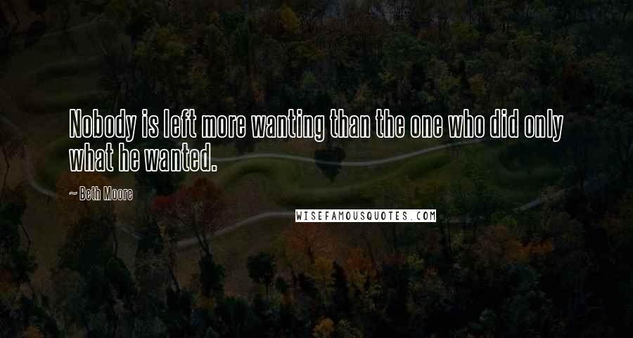 Beth Moore Quotes: Nobody is left more wanting than the one who did only what he wanted.