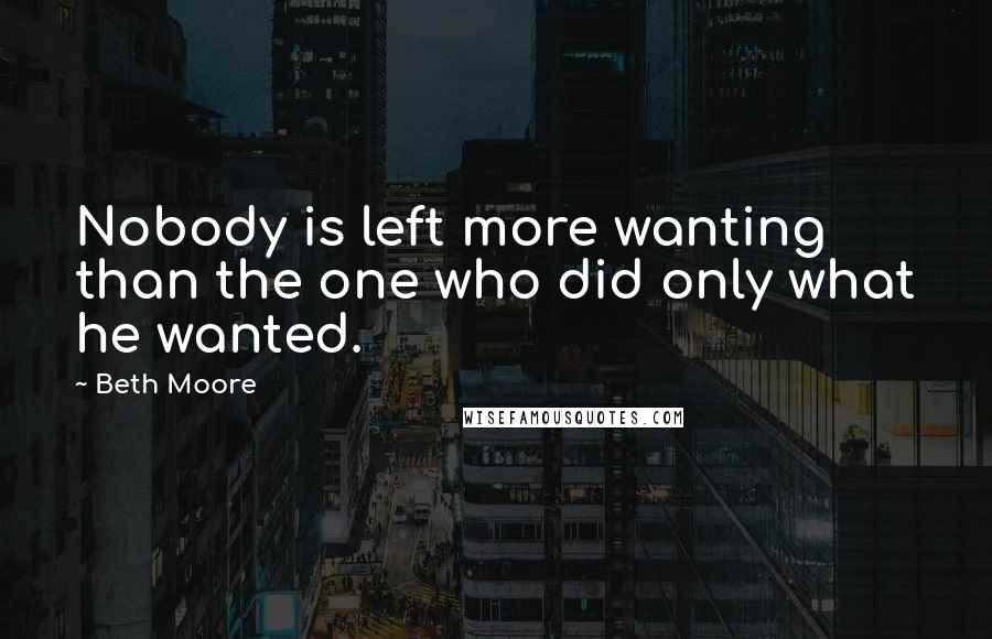 Beth Moore Quotes: Nobody is left more wanting than the one who did only what he wanted.