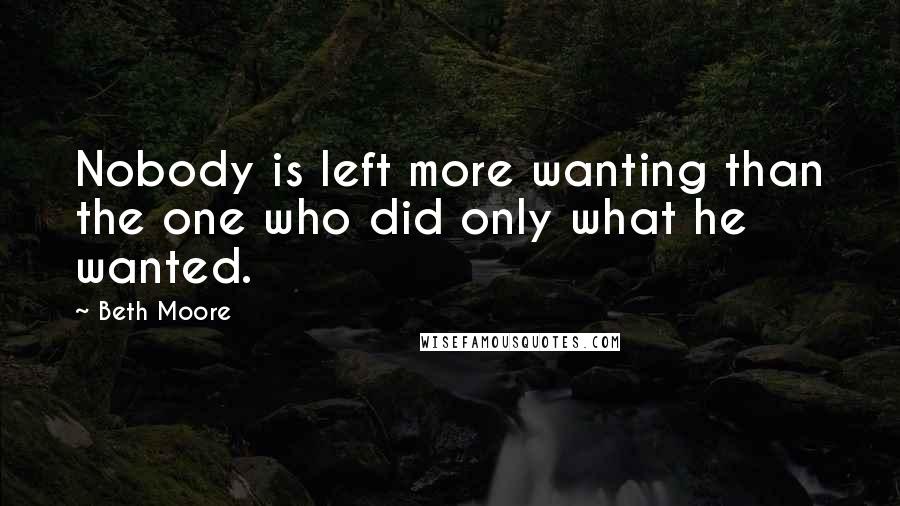 Beth Moore Quotes: Nobody is left more wanting than the one who did only what he wanted.