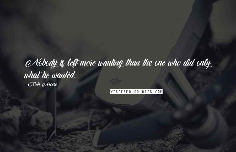 Beth Moore Quotes: Nobody is left more wanting than the one who did only what he wanted.