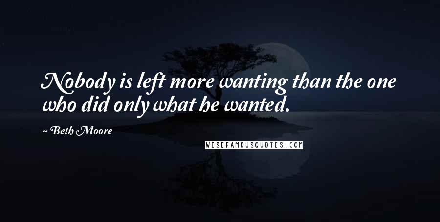 Beth Moore Quotes: Nobody is left more wanting than the one who did only what he wanted.