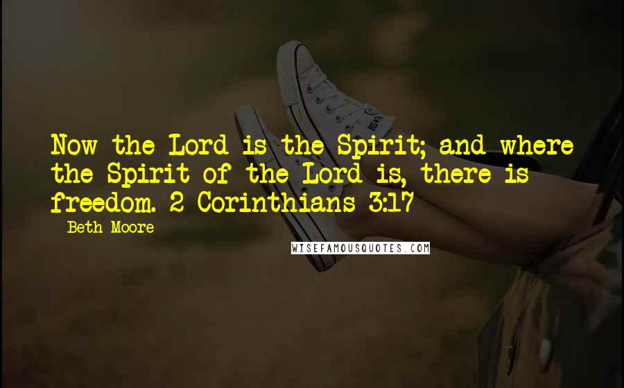 Beth Moore Quotes: Now the Lord is the Spirit; and where the Spirit of the Lord is, there is freedom. 2 Corinthians 3:17