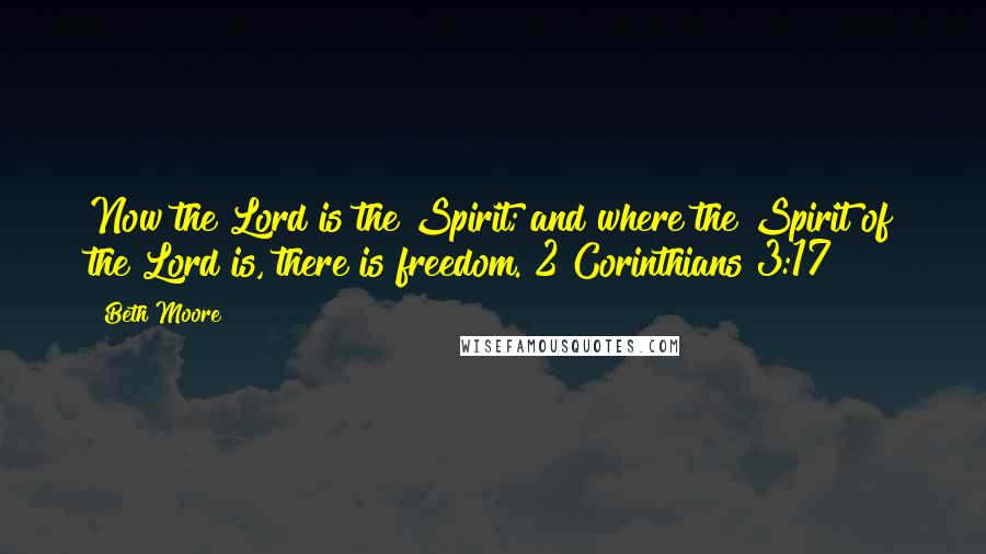 Beth Moore Quotes: Now the Lord is the Spirit; and where the Spirit of the Lord is, there is freedom. 2 Corinthians 3:17