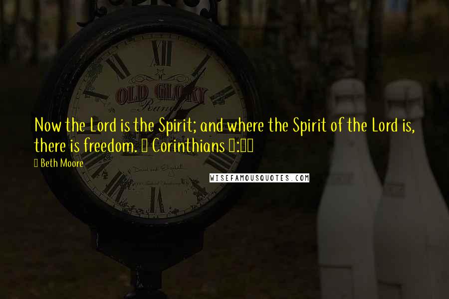 Beth Moore Quotes: Now the Lord is the Spirit; and where the Spirit of the Lord is, there is freedom. 2 Corinthians 3:17