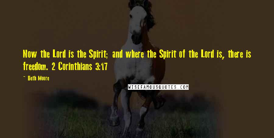 Beth Moore Quotes: Now the Lord is the Spirit; and where the Spirit of the Lord is, there is freedom. 2 Corinthians 3:17