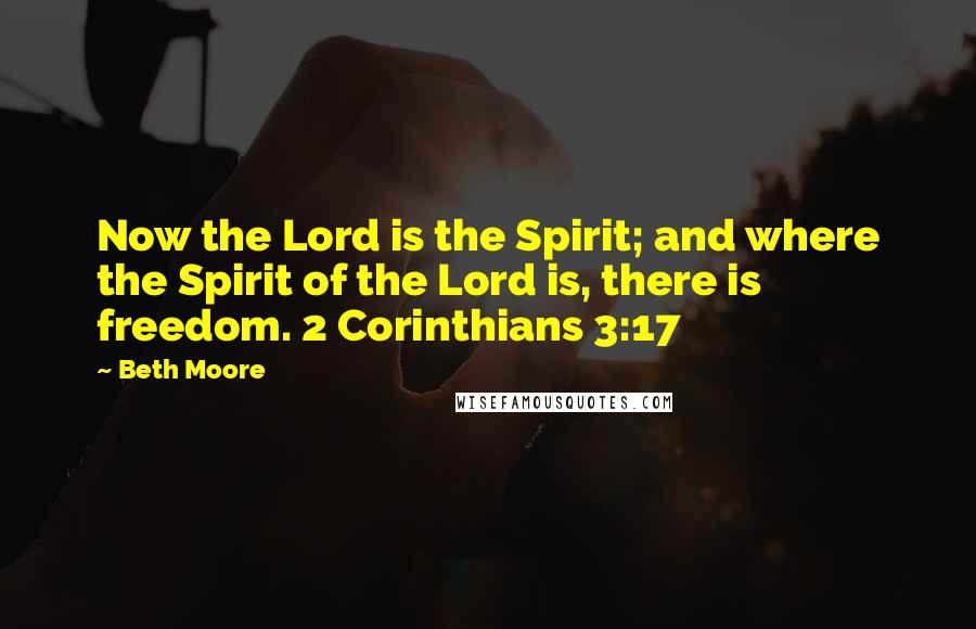 Beth Moore Quotes: Now the Lord is the Spirit; and where the Spirit of the Lord is, there is freedom. 2 Corinthians 3:17