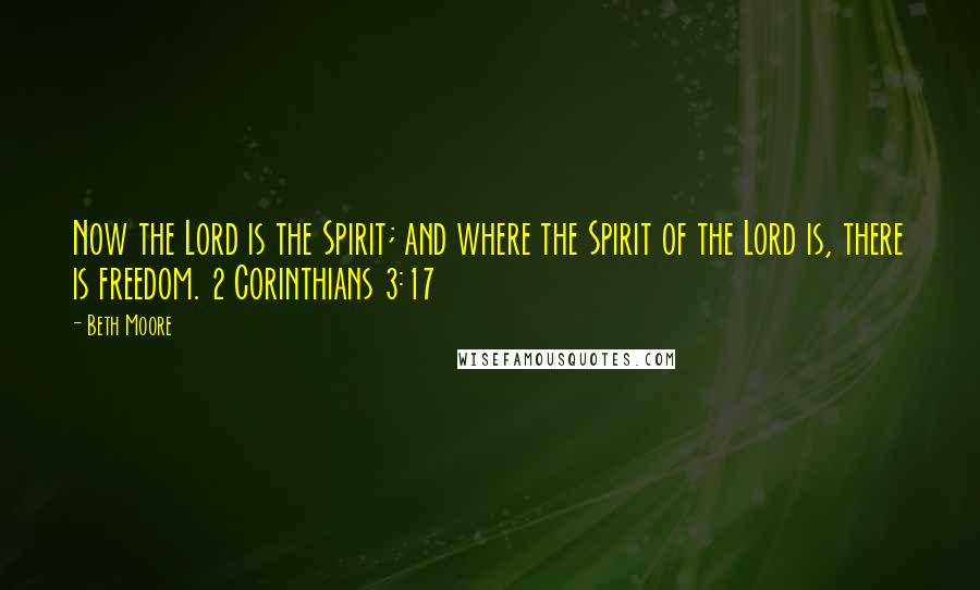 Beth Moore Quotes: Now the Lord is the Spirit; and where the Spirit of the Lord is, there is freedom. 2 Corinthians 3:17