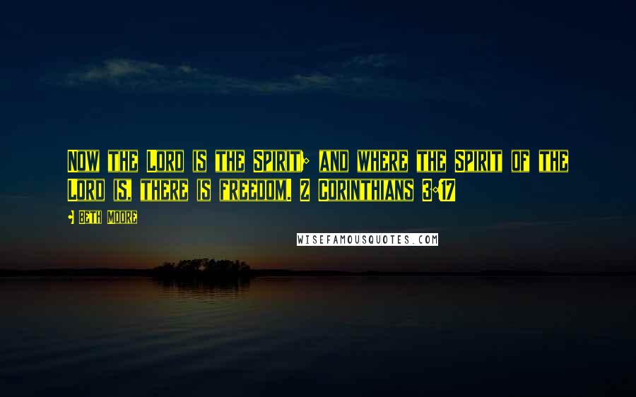 Beth Moore Quotes: Now the Lord is the Spirit; and where the Spirit of the Lord is, there is freedom. 2 Corinthians 3:17