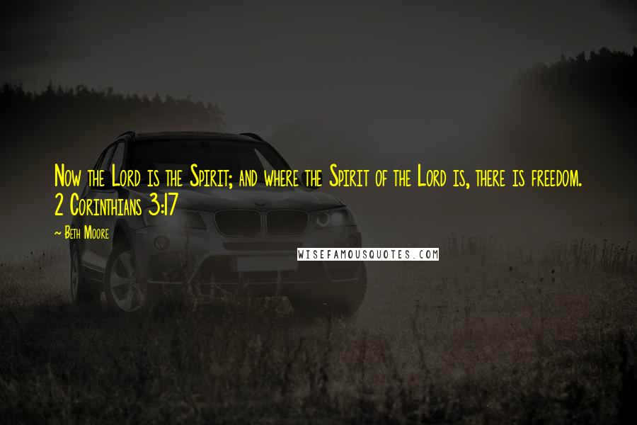 Beth Moore Quotes: Now the Lord is the Spirit; and where the Spirit of the Lord is, there is freedom. 2 Corinthians 3:17