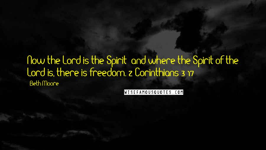 Beth Moore Quotes: Now the Lord is the Spirit; and where the Spirit of the Lord is, there is freedom. 2 Corinthians 3:17
