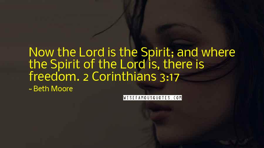 Beth Moore Quotes: Now the Lord is the Spirit; and where the Spirit of the Lord is, there is freedom. 2 Corinthians 3:17