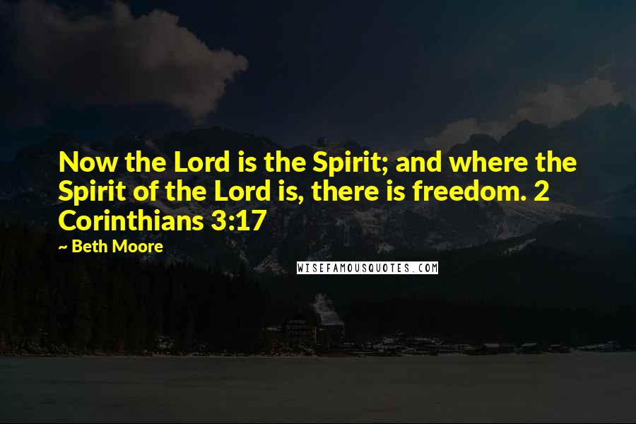 Beth Moore Quotes: Now the Lord is the Spirit; and where the Spirit of the Lord is, there is freedom. 2 Corinthians 3:17