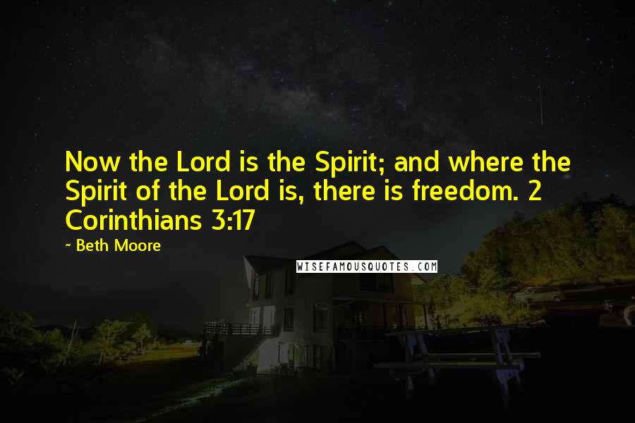 Beth Moore Quotes: Now the Lord is the Spirit; and where the Spirit of the Lord is, there is freedom. 2 Corinthians 3:17