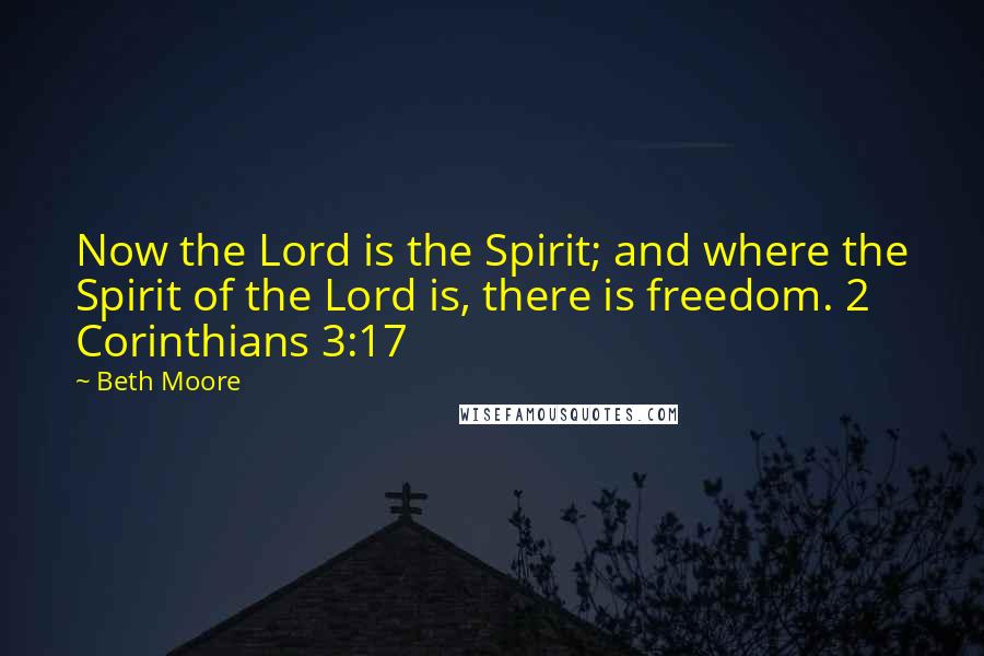 Beth Moore Quotes: Now the Lord is the Spirit; and where the Spirit of the Lord is, there is freedom. 2 Corinthians 3:17