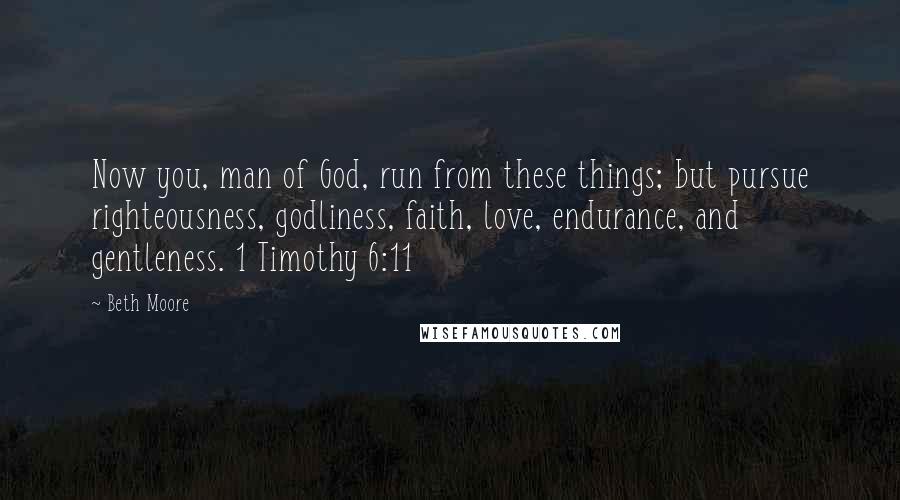 Beth Moore Quotes: Now you, man of God, run from these things; but pursue righteousness, godliness, faith, love, endurance, and gentleness. 1 Timothy 6:11