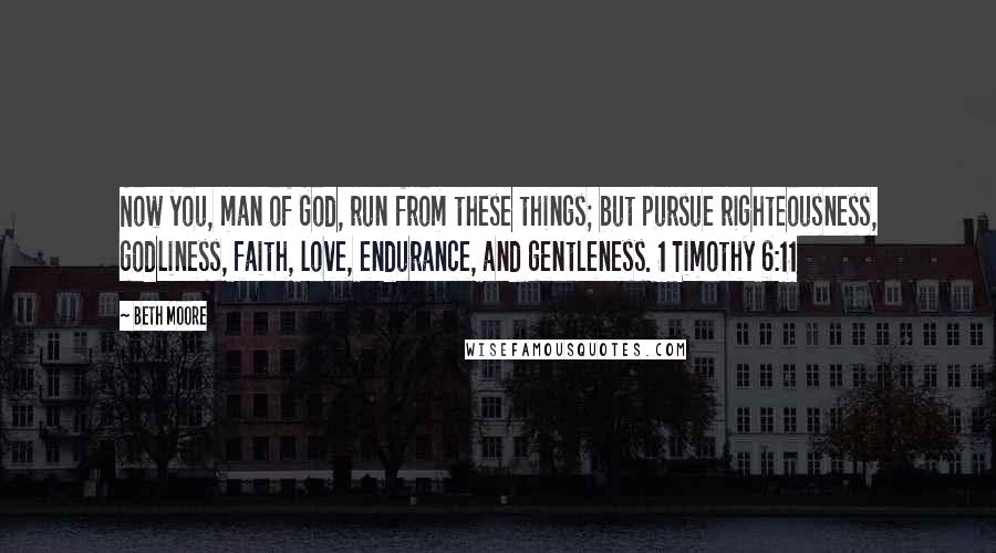 Beth Moore Quotes: Now you, man of God, run from these things; but pursue righteousness, godliness, faith, love, endurance, and gentleness. 1 Timothy 6:11