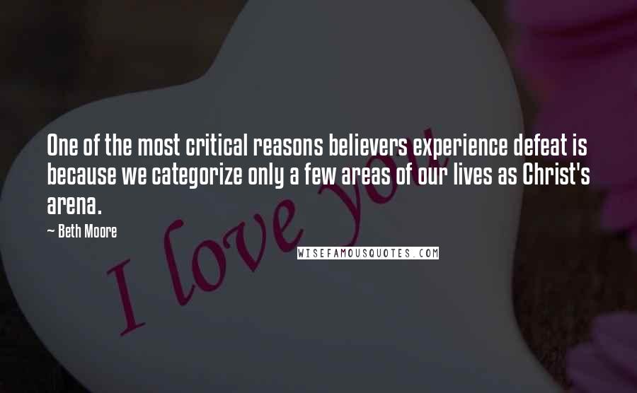 Beth Moore Quotes: One of the most critical reasons believers experience defeat is because we categorize only a few areas of our lives as Christ's arena.