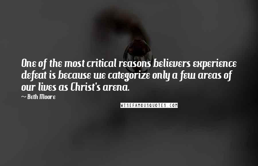 Beth Moore Quotes: One of the most critical reasons believers experience defeat is because we categorize only a few areas of our lives as Christ's arena.
