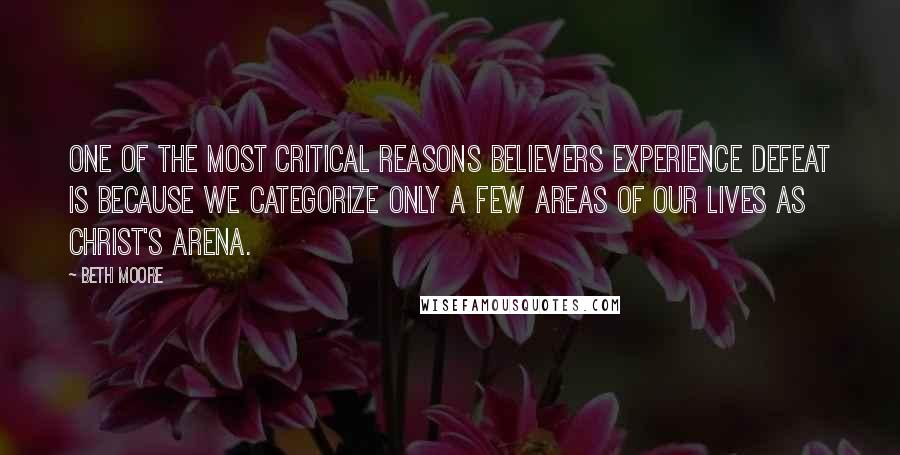 Beth Moore Quotes: One of the most critical reasons believers experience defeat is because we categorize only a few areas of our lives as Christ's arena.