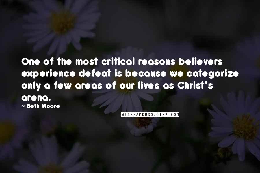 Beth Moore Quotes: One of the most critical reasons believers experience defeat is because we categorize only a few areas of our lives as Christ's arena.