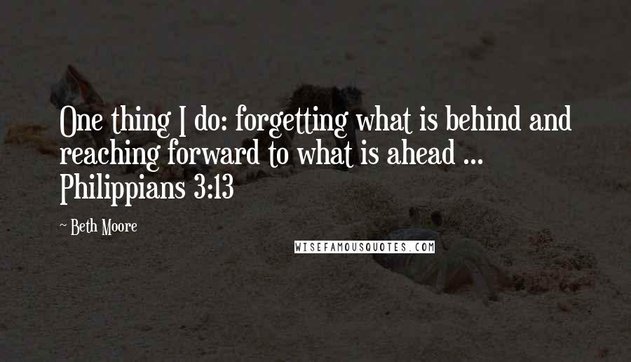 Beth Moore Quotes: One thing I do: forgetting what is behind and reaching forward to what is ahead ... Philippians 3:13