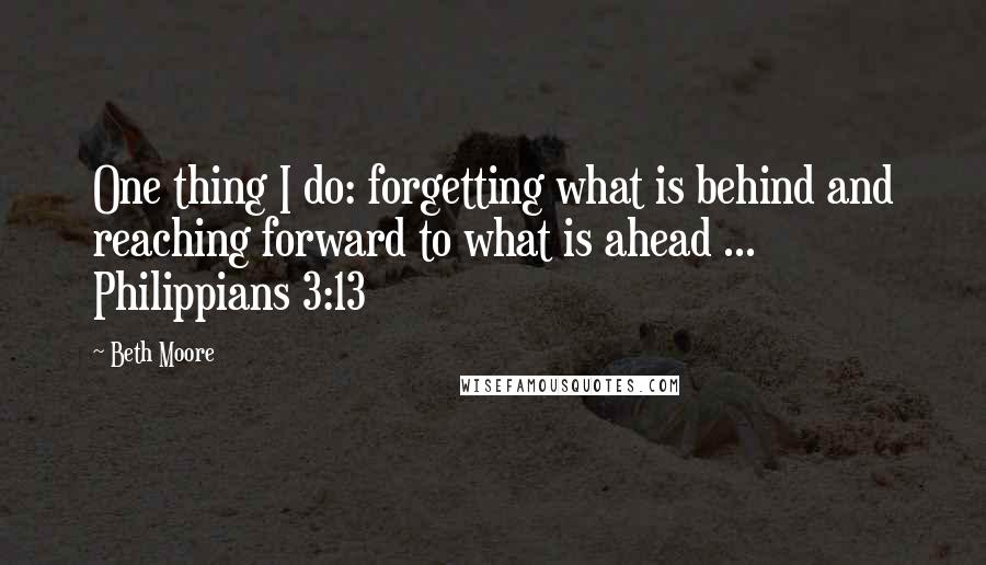 Beth Moore Quotes: One thing I do: forgetting what is behind and reaching forward to what is ahead ... Philippians 3:13