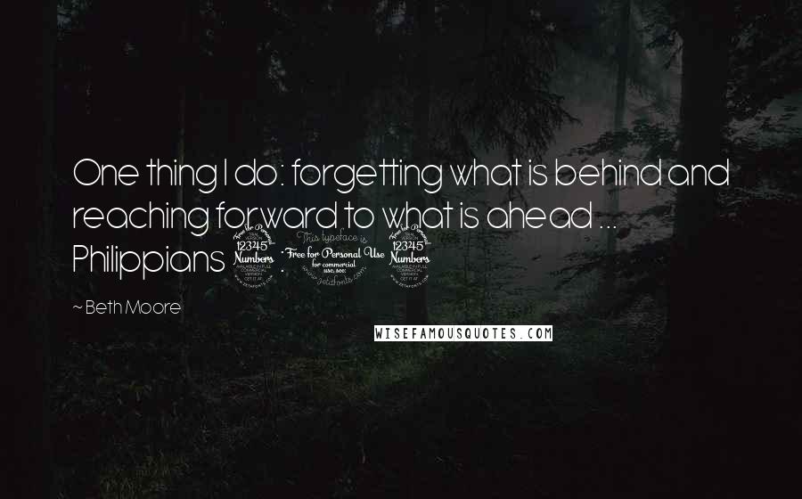 Beth Moore Quotes: One thing I do: forgetting what is behind and reaching forward to what is ahead ... Philippians 3:13