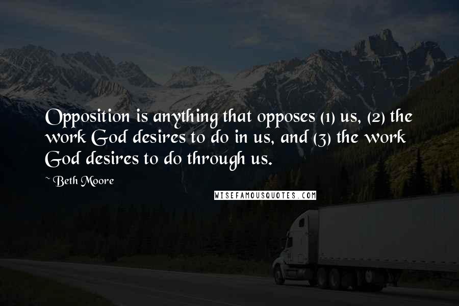 Beth Moore Quotes: Opposition is anything that opposes (1) us, (2) the work God desires to do in us, and (3) the work God desires to do through us.