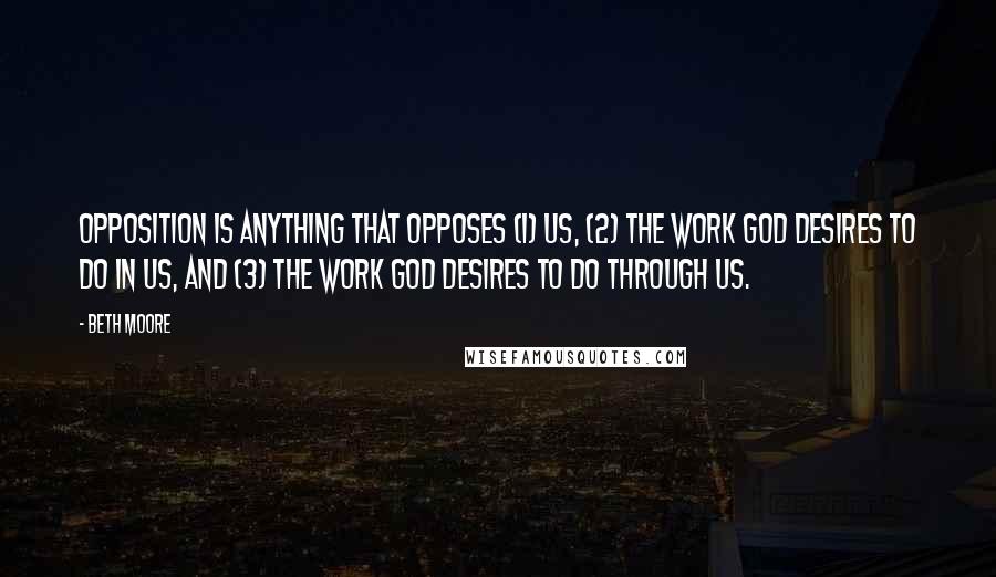 Beth Moore Quotes: Opposition is anything that opposes (1) us, (2) the work God desires to do in us, and (3) the work God desires to do through us.